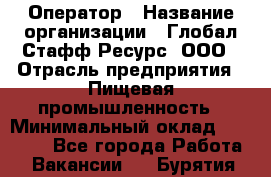 Оператор › Название организации ­ Глобал Стафф Ресурс, ООО › Отрасль предприятия ­ Пищевая промышленность › Минимальный оклад ­ 25 000 - Все города Работа » Вакансии   . Бурятия респ.